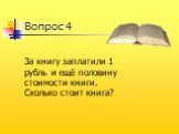 Вопрос 4. За книгу заплатили 1 рубль и ещё половину стоимости книги. Сколько стоит книга?
