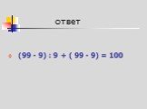 (99 - 9) : 9 + ( 99 - 9) = 100