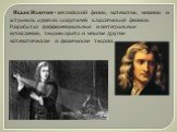 Исаак Ньютон - английский физик, математик, механик и астроном, один из создателей классической физики. Разработал дифференциальное и интегральное исчисления, теорию цвета и многие другие математические и физические теории.