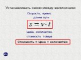 Устанавливать связи между величинами. Скорость, время, длина пути. Цена, количество, стоимость товара. Стоимость = Цена × количество