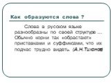 Как образуются слова ? Слова в русском языке разнообразны по своей структуре … Обычно корни так «обрастают» приставками и суффиксами, что их подчас трудно видеть. (А.Н.Тихонов)