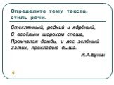 Определите тему текста, стиль речи. Стеклянный, редкий и ядрёный, С весёлым шорохом спеша, Промчался дождь, и лес зелёный Затих, прохладою дыша. И.А.Бунин