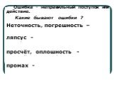 Ошибка - неправильный поступок или действие. Какие бывают ошибки ? Неточность, погрешность – незначительная ошибка , ляпсус - крайне досадная ошибка, просчёт, оплошность - случайная ошибка, промах - неумышленная ошибка .