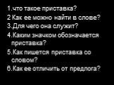 1.что такое приставка? 2 Как ее можно найти в слове? 3.Для чего она служит? 4.Каким значком обозначается приставка? 5.Как пишется приставка со словом? 6.Как ее отличить от предлога?