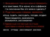 1. Безударную гласную можно проверить: а) в приставке; б) в корне; в) в суффиксе г) в окончании Как это можно сделать? 2. Родственными словами являются: а)суд, судить, рассудить, посуда, осудил б)рассердился, разозлился, разъярился, рассвирепел 3.Удвоенные согласные на стыке приставки и корня пишутс