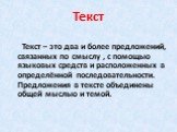 Текст. Текст – это два и более предложений, связанных по смыслу , с помощью языковых средств и расположенных в определённой последовательности. Предложения в тексте объединены общей мыслью и темой.