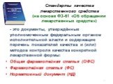 Стандарты качества лекарственного средства (на основе ФЗ-61 «Об обращении лекарственных средств»). - это документы, утверждённые уполномоченным федеральным органом исполнительной власти и содержащие перечень показателей качества и (или) методов контроля качества конкретной лекарственной формы: Общая