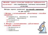 Методы оценки качества продукции медицинского назначения – это определение значений показателя качества. Методы оценки различают по способу измерения на две группы: I. Методы с использованием объективных способов измерения: Измерительный (механический, физический, химический, биологический) Регистра