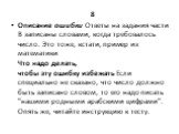 8 Описание ошибки Ответы на задания части В записаны словами, когда требовалось число. Это тоже, кстати, пример из математики Что надо делать, чтобы эту ошибку избежать Если специально не сказано, что число должно быть записано словом, то его надо писать "нашими родными арабскими цифрами".