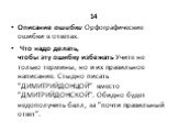 14 Описание ошибки Орфографические ошибки в ответах. Что надо делать, чтобы эту ошибку избежать Учите не только термины, но и их правильное написание. Стыдно писать "ДИМИТРИЙДОНЦОЙ" вместо "ДМИТРИЙДОНСКОЙ". Обидно будет недополучить балл, за "почти правильный ответ".