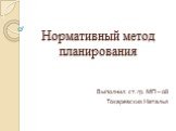 Нормативный метод планирования. Выполнил: ст.гр. МП – 08 Токаревских Наталья