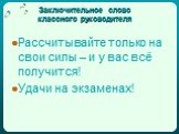 Заключительное слово классного руководителя. Рассчитывайте только на свои силы – и у вас всё получится! Удачи на экзаменах!