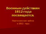 Военным действиям 1812 года посвящается. Партизанская война в 1812 году.