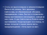 Столь же выносливыми и неприхотливыми были и его воины. Зато дружина Святослава, не обремененная обозами, передвигалась очень быстро и появлялась перед противником неожиданно, наводя на них страх. А сам Святослав не боялся своих противников. Когда выходил он в поход, то всегда посылал в чужие земли 