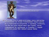Греческие боги и мифологические герои причастны к появлению не только Олимпийские игры в целом, но и отдельных их дисциплин. К примеру, считалось, что бег на один стадий ввел сам Геракл, лично отмерявший эту дистанцию в Олимпии (1 стадий равнялся длине 600 ступней жреца Зевса. Дорифор(копьеносец), р