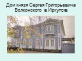 Дом князя Сергея Григорьевича Волконского в Иркутске