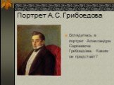 Портрет А.С. Грибоедова. Вглядитесь в портрет Александра Сергеевича Грибоедова. Каким он предстаёт?