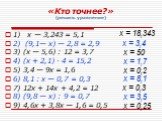 «Кто точнее?» (решить уравнение). 1) х — 3,243 = 5,1 2) (9,1— х) — 2,8 = 2,9 3) (х — 5,6) : 12 = 3,7 4) (х + 2,1) · 4 = 15,2 5) 3,4 — 9х = 1,6 6) 8,1 : х — 0,7 = 0,3 7) 12х + 14х + 4,2 = 12 8) (9,8 — х) : 9 = 0,7 9) 4,6х + 3,8х — 1,6 = 0,5. х = 18,343 х = 3,4 х = 50 х = 1,7 х = 0,2 х = 8,1 х = 0,3 х