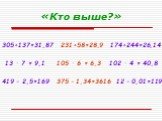 «Кто выше?». 305+137=31,87 231+58=28,9 174+244=26,14 13 · 7 = 9,1 105 · 6 = 6,3 102 · 4 = 40,8 419 – 2,5=169 375 – 1,34=3616 12 – 0,01=119