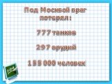 Под Москвой враг потерял: 777 танков 297 орудий 155 000 человек