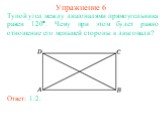 Упражнение 6. Тупой угол между диагоналями прямоугольника равен 120. Чему при этом будет равно отношение его меньшей стороны к диагонали? Ответ: 1:2.