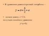 В уравнении равносторонней гиперболы – делаем замену z=1/x, получаем линейное уравнение y=a+bz