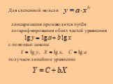 Для степенной модели линеаризация производится путём логарифмирования обеих частей уравнения с помощью замены получаем линейное уравнение