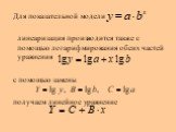 Для показательной модели линеаризация производится также с помощью логарифмирования обеих частей уравнения с помощью замены получаем линейное уравнение