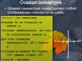 Осевая симметрия представляет собой отображение плоскости на себя. a M1 M P. Пусть а – ось симметрии. Возьмём М, не лежащую на прямой а. Построим симметричную ей точку М1 относительно прямой а. Для этого проведём перпендикуляр МР к прямой а. Отложим на прямой МР отрезок РМ1, равный отрезку МР. Точка