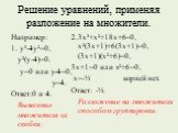 Решение уравнений, применяя разложение на множители. Например: 1. у³-4у²=0, у²(у-4)=0. у=0 или у-4=0, у=4. Ответ:0 и 4. Вынесение множителя за скобки. 2.3х³+х²+18х+6=0, х²(3х+1)+6(3х+1)=0, (3х+1)(х²+6)=0, 3х+1=0 или х²+6=0, х=-⅓ корней нет. Ответ: -⅓. Разложение на множители способом группировки.