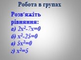 Робота в групах. Розв’яжіть рівняння: а) 2х2-7х=0 б) х2-25=0 в) 5х2=0 г) х2=5
