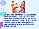 On the 8th of March we celebrate Women’s Day. Strong men, old men and young boys try to make women happy – they cook a good dinner, give them nice flowers and good presents, and devote short verses.