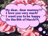 My dear, dear mummy!!! I love you very much! I want you to be happy On the 8th of March!!!