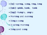 [η] –spring, song, ring, king [ηk] –pink, bank, tank [ηg] –hungry, angry Morning and evening Sing a song A spring morning Sing good song
