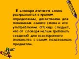 В словаре значение слова раскрывается в кратком определении, достаточном для понимания самого слова и его употребления. Отсюда следует, что от словаря нельзя требовать сведений для всестороннего знакомства с самим называемым предметом.