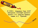 В 1990 г. Академия Наук СССР присудила «Словарю русского языка» С.И. Ожегова премию имени А.С. Пушкина.