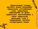 Однотомный словарь русского языка показывает правильное употребление слов, правильное образование их форм, правильное произношение а также правильное написание слов в современном русском литературном языке.