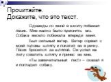 Прочитайте. Докажите, что это текст. Однажды со мной в школу побежал пёсик. Мне жалко было прогонять его. Собака весело побежала впереди меня. Был сильный ветер. Ветер сорвал с моей головы шляпу и покатил ее в речку. Пёсик бросился за шляпой. Он успел на лету схватить шляпу и принес ее мне. «Ты заме