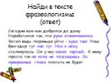 Найди в тексте фразеологизмы (ответ). Сегодня кое-как добрался до дому. Наработался так, что руки отваливались. Хотел ведь пораньше уйти – куда там! Наш бригадир тут как тут. Нос к носу столкнулись. Он у нас калач тертый. К нему просто так на козе не подъедешь. За прекрасные глаза платить не будет.