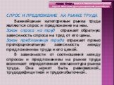 СПРОС И ПРЕДЛОЖЕНИЕ НА РЫНКЕ ТРУДА Важнейшими категориями рынка труда являются спрос и предложение на нем. Закон спроса на труд отражает обратную зависимость спроса на труд от его цены. Закон предложения труда отражает прямо пропорциональную зависимость между предложением труда и его ценой. В зависи