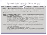 Архитектура сервера ORACLE (2). PMON - (Process Monitor) осуществляет контроль за состоянием подключений к БД. SMON - после запуска БД выполняет автоматическое восстановление экземпляра. Процессы SMON, PMON должны быть запущены при старте БД, иначе она не будет функционировать. DBWR - (DataBase Writ