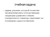 Учебная задача. - задача, решение которой позволяет проанализировать господствующую тенденцию развития в течение определенного периода, нацеливает на понимание сущности явления.