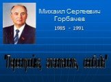 Михаил Сергеевич Горбачев. 1985 - 1991. "Перестройка, гластность, свобода"