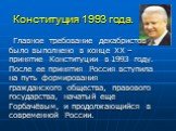 Конституция 1993 года. Главное требование декабристов было выполнено в конце XX – принятие Конституции в 1993 году. После ее принятия Россия вступила на путь формирования гражданского общества, правового государства, начатый еще Горбачёвым, и продолжающийся в современной России.