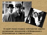В нашей стране создана собственная шерлок-холмсовская киноэпопея с В.Ливановым и В.Соломиным в главных ролях.