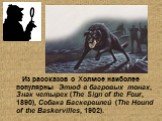Из рассказов о Холмсе наиболее популярны Этюд в багровых тонах, Знак четырех (The Sign of the Four, 1890), Собака Баскервилей (The Hound of the Baskervilles, 1902).