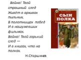 Война! Твой страшный след Живёт в архивах пыльных, В полотнищах побед И в нашумевших фильмах. Война! Твой горький след — И в книгах, что на полках. Н.Старшинов