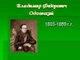 Владимир Федорович Одоевский. 1803-1869 г.г.