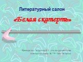 Литературный салон. «Белая скатерть» Руководитель Патрушева Ф. С., учитель русского языка и литературы школы №119 г. Санкт-Петербург