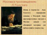 Москва в произведениях Л.Толстого. Жизнь и творчество Льва Толстого неразрывно связаны с Москвой. Даже кратковременные поездки в Москву давали ему обширный материал для наблюдений и творчества.